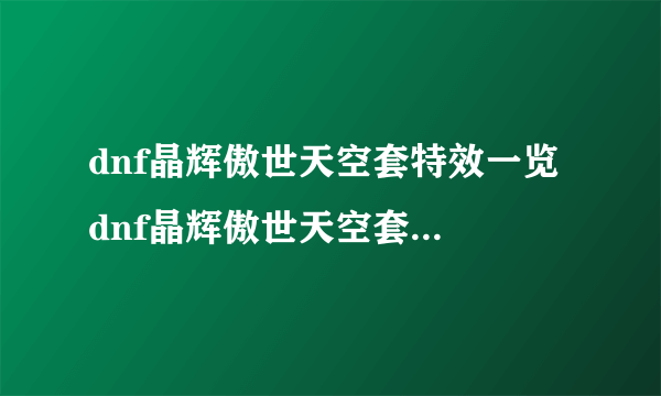 dnf晶辉傲世天空套特效一览 dnf晶辉傲世天空套是第几套