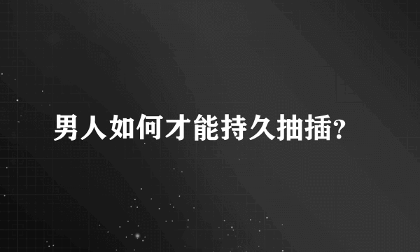 男人如何才能持久抽插？ 