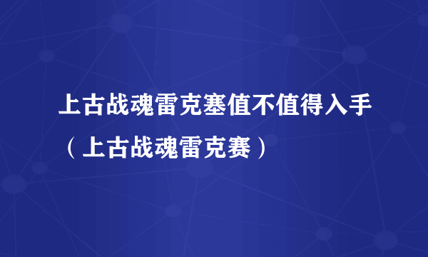 上古战魂雷克塞值不值得入手（上古战魂雷克赛）