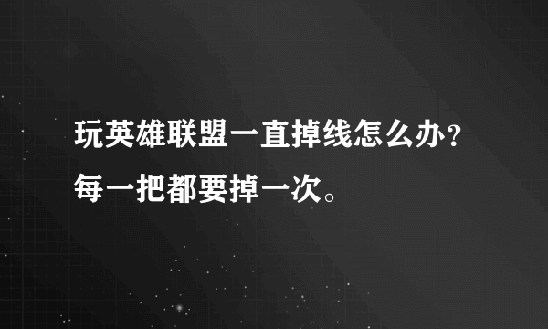 玩英雄联盟一直掉线怎么办？每一把都要掉一次。