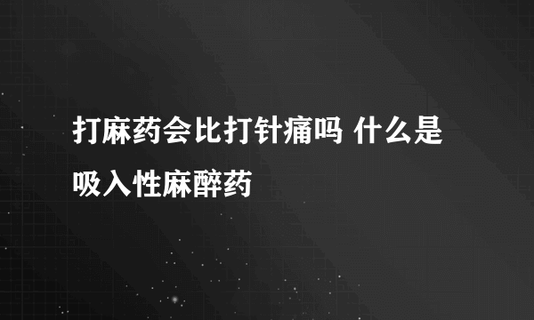 打麻药会比打针痛吗 什么是吸入性麻醉药