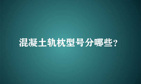 混凝土轨枕型号分哪些？