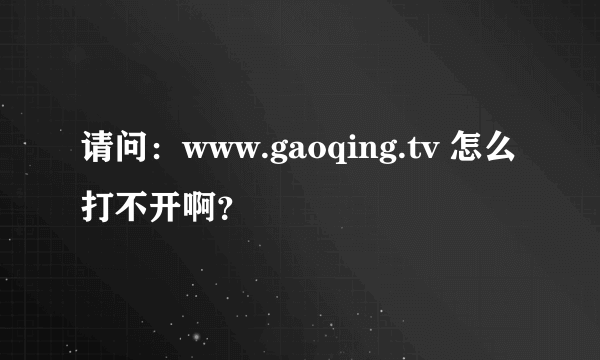 请问：www.gaoqing.tv 怎么打不开啊？