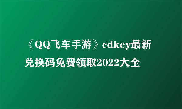 《QQ飞车手游》cdkey最新兑换码免费领取2022大全