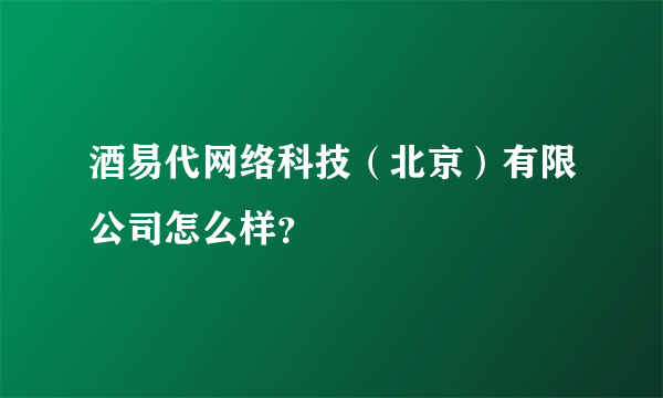 酒易代网络科技（北京）有限公司怎么样？