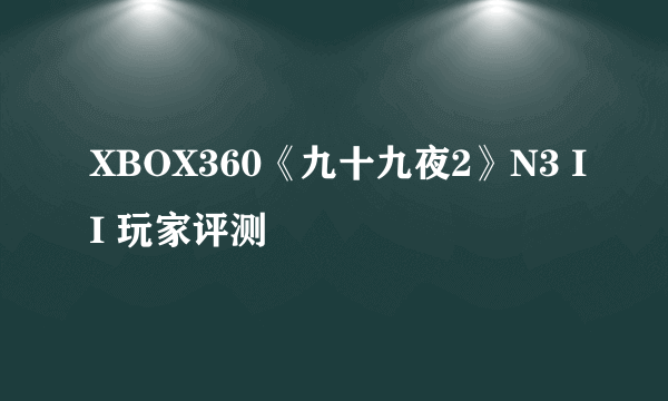 XBOX360《九十九夜2》N3 II 玩家评测