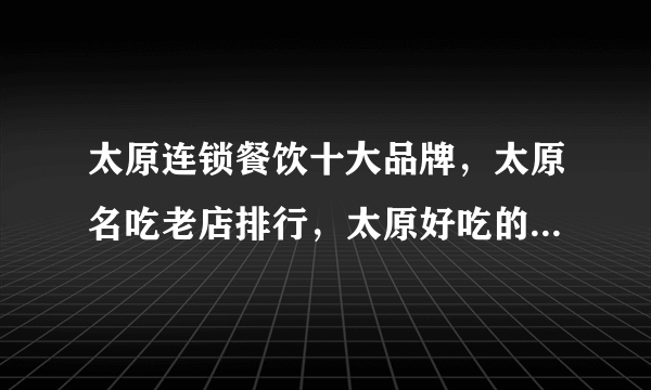 太原连锁餐饮十大品牌，太原名吃老店排行，太原好吃的特色餐厅有哪些