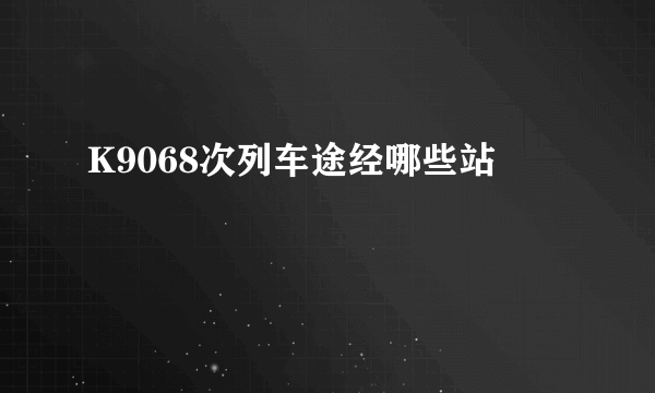 K9068次列车途经哪些站