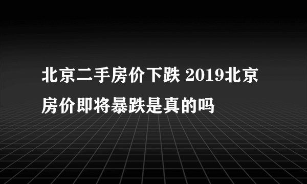 北京二手房价下跌 2019北京房价即将暴跌是真的吗