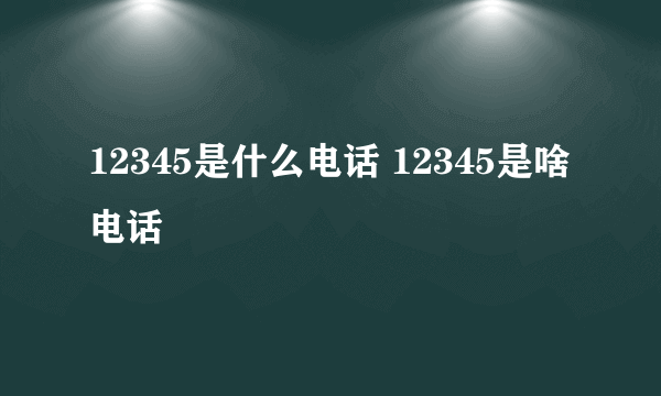 12345是什么电话 12345是啥电话