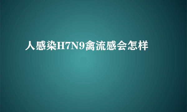 人感染H7N9禽流感会怎样