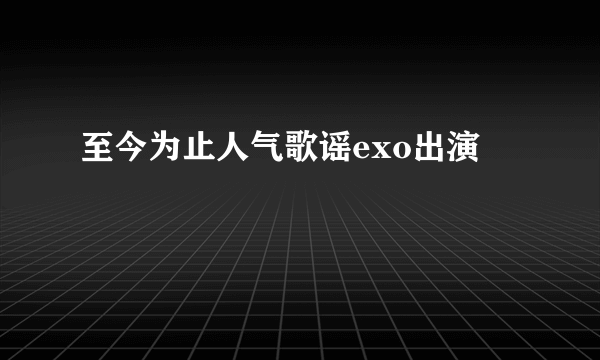 至今为止人气歌谣exo出演