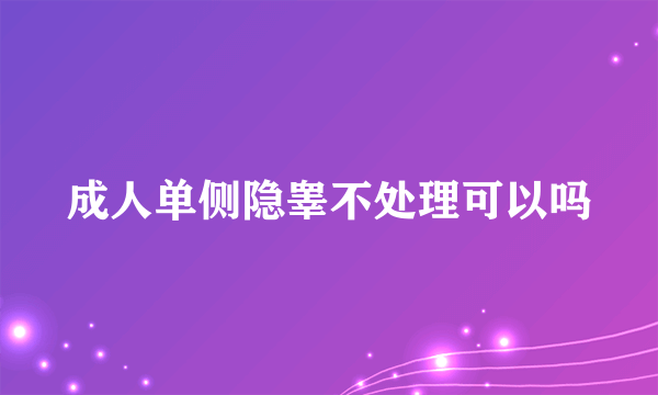 成人单侧隐睾不处理可以吗