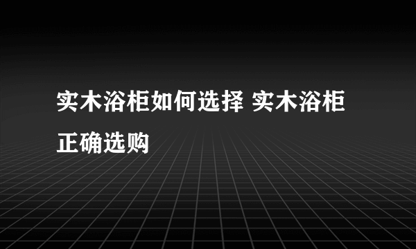 实木浴柜如何选择 实木浴柜正确选购