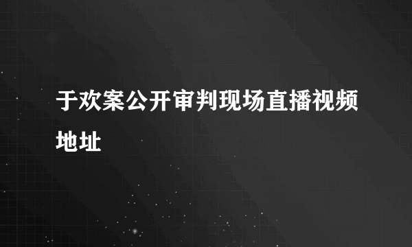 于欢案公开审判现场直播视频地址