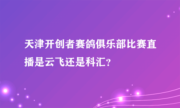 天津开创者赛鸽俱乐部比赛直播是云飞还是科汇？