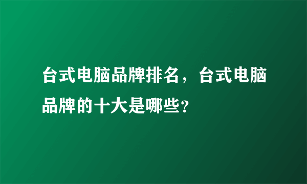 台式电脑品牌排名，台式电脑品牌的十大是哪些？