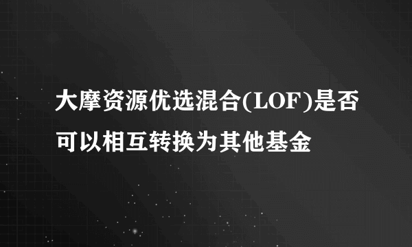 大摩资源优选混合(LOF)是否可以相互转换为其他基金