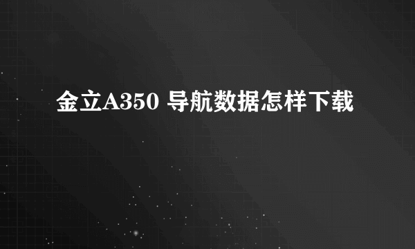 金立A350 导航数据怎样下载