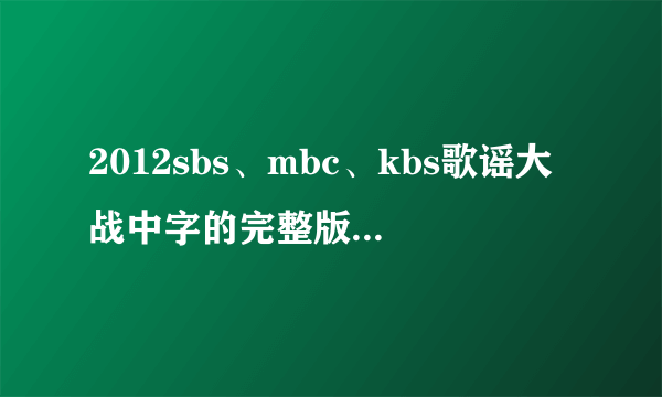 2012sbs、mbc、kbs歌谣大战中字的完整版高清（最好是超清！）下载或视频~~！