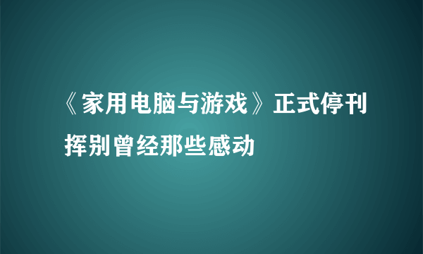 《家用电脑与游戏》正式停刊 挥别曾经那些感动