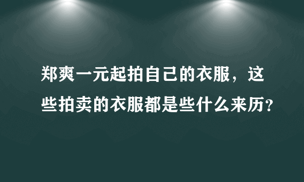 郑爽一元起拍自己的衣服，这些拍卖的衣服都是些什么来历？