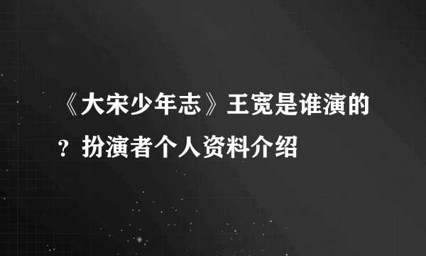 《大宋少年志》王宽是谁演的？扮演者个人资料介绍