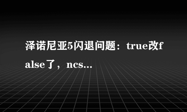 泽诺尼亚5闪退问题：true改false了，ncsetting安装了还是闪退