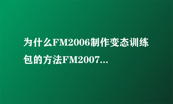 为什么FM2006制作变态训练包的方法FM2007不能用？？？