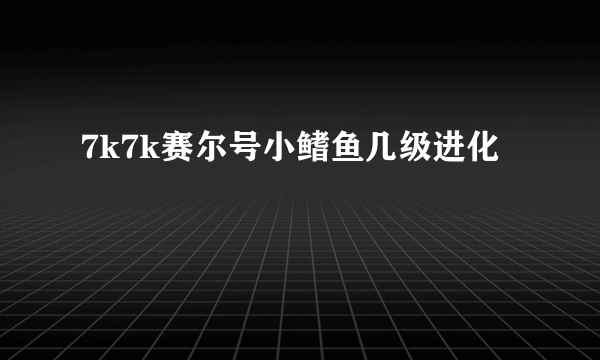 7k7k赛尔号小鳍鱼几级进化