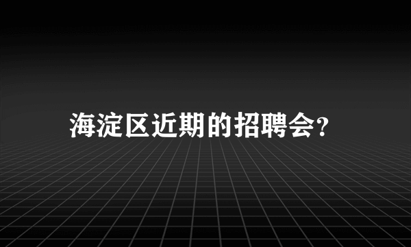 海淀区近期的招聘会？