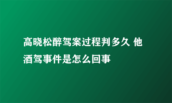 高晓松醉驾案过程判多久 他酒驾事件是怎么回事