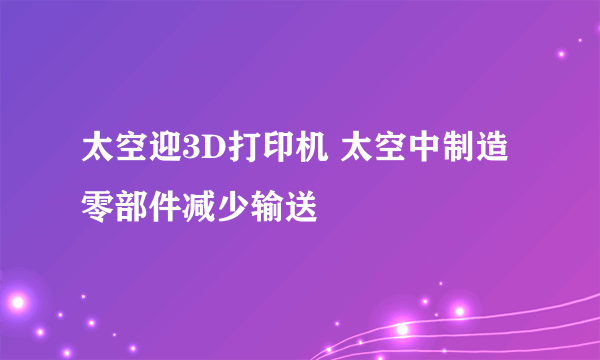 太空迎3D打印机 太空中制造零部件减少输送