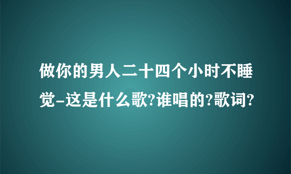 做你的男人二十四个小时不睡觉-这是什么歌?谁唱的?歌词?