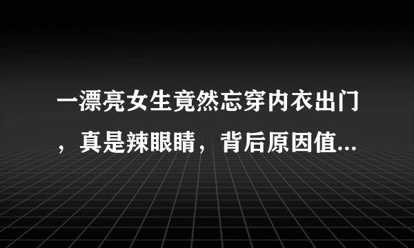 一漂亮女生竟然忘穿内衣出门，真是辣眼睛，背后原因值得深思？