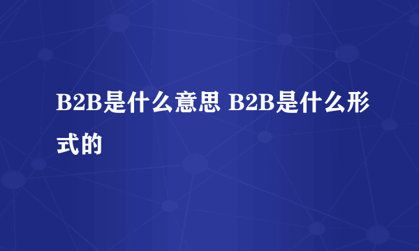 B2B是什么意思 B2B是什么形式的