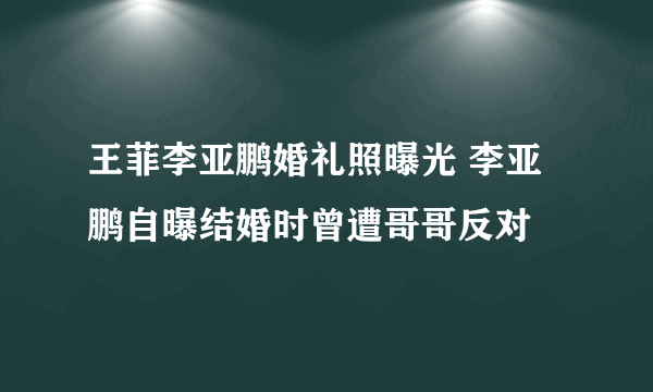 王菲李亚鹏婚礼照曝光 李亚鹏自曝结婚时曾遭哥哥反对