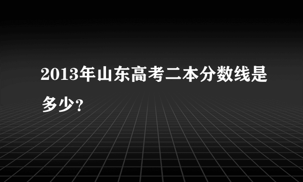 2013年山东高考二本分数线是多少？