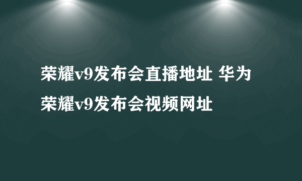 荣耀v9发布会直播地址 华为荣耀v9发布会视频网址