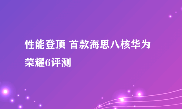 性能登顶 首款海思八核华为荣耀6评测