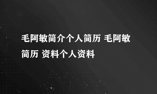 毛阿敏简介个人简历 毛阿敏简历 资料个人资料