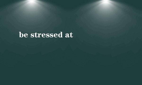 be stressed at