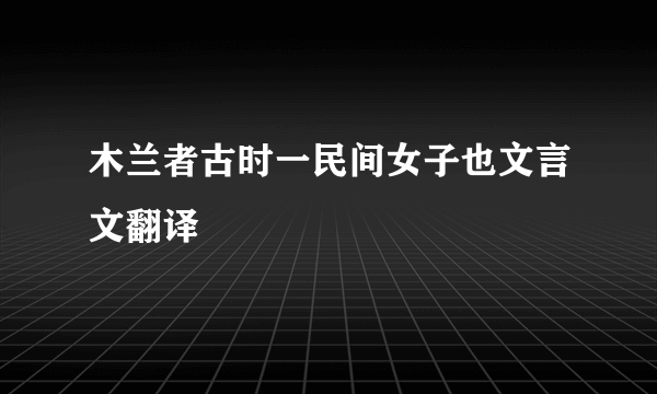 木兰者古时一民间女子也文言文翻译