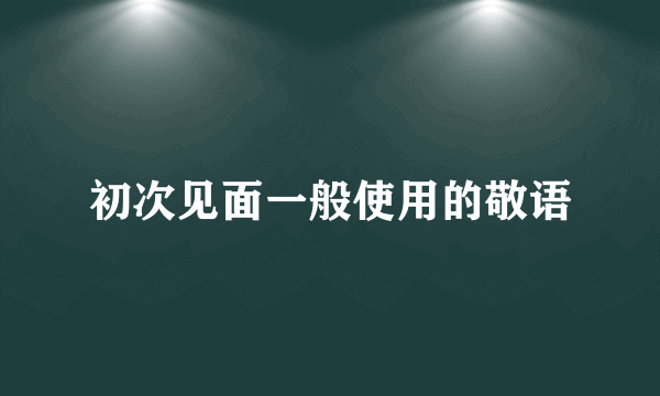 初次见面一般使用的敬语