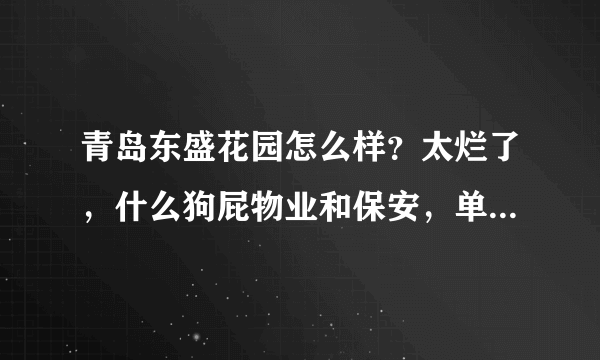 青岛东盛花园怎么样？太烂了，什么狗屁物业和保安，单元门口垃圾成堆，管理太混乱。。。