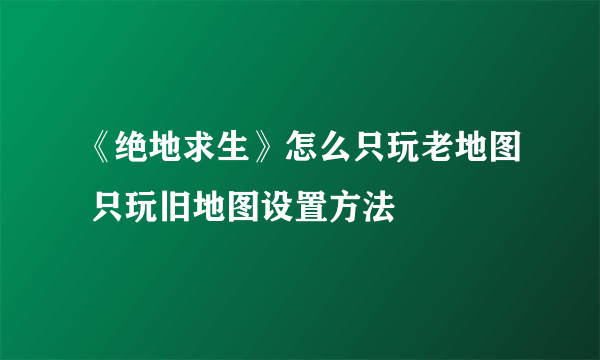 《绝地求生》怎么只玩老地图 只玩旧地图设置方法