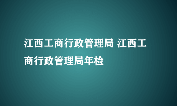 江西工商行政管理局 江西工商行政管理局年检