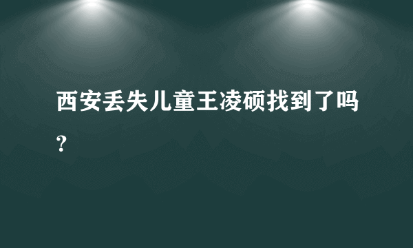 西安丢失儿童王凌硕找到了吗？