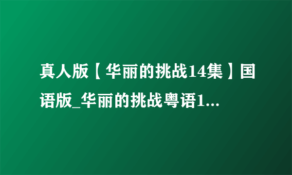 真人版【华丽的挑战14集】国语版_华丽的挑战粤语14集全电视剧观看