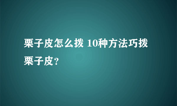 栗子皮怎么拨 10种方法巧拨栗子皮？